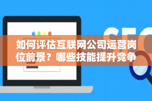 如何评估互联网公司运营岗位前景？哪些技能提升竞争力秘诀？