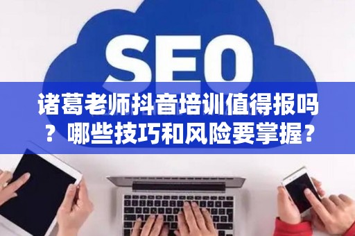 诸葛老师抖音培训值得报吗？哪些技巧和风险要掌握？