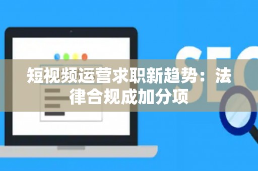 短视频运营求职新趋势：法律合规成加分项