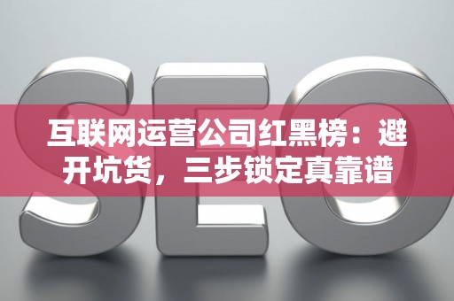 互联网运营公司红黑榜：避开坑货，三步锁定真靠谱