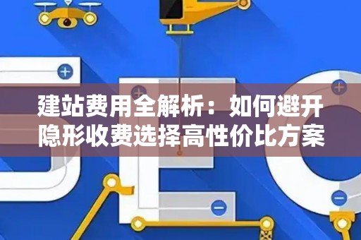 建站费用全解析：如何避开隐形收费选择高性价比方案