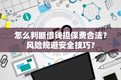 怎么判断借钱担保费合法？风险规避安全技巧？