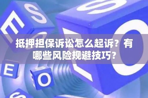 抵押担保诉讼怎么起诉？有哪些风险规避技巧？