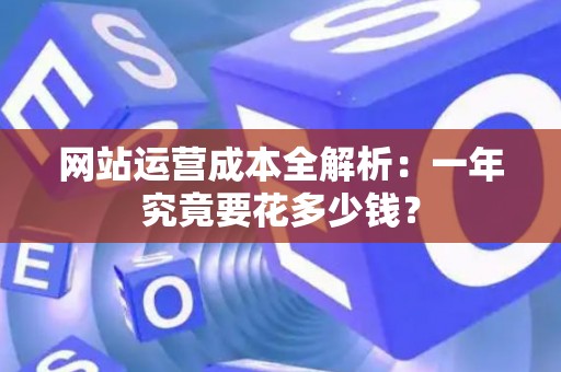 网站运营成本全解析：一年究竟要花多少钱？