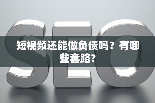 短视频还能做负债吗?有哪些套路? 短视频还能做负债吗?有哪些套路?