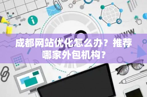 成都网站优化怎么办？推荐哪家外包机构？