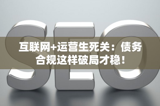 互联网+运营生死关：债务合规这样破局才稳！