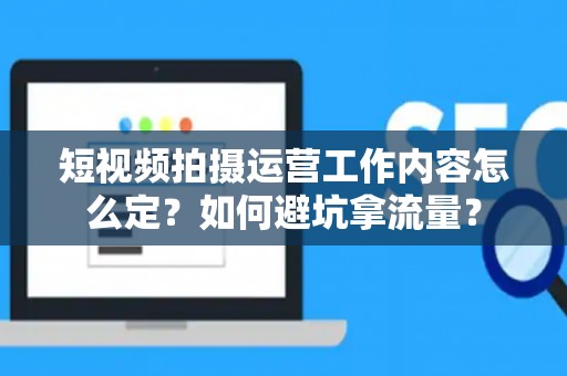 短视频拍摄运营工作内容怎么定？如何避坑拿流量？