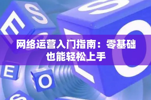 网络运营入门指南:零基础也能轻松上手 网络运营入门指南:零基础也能轻松上手