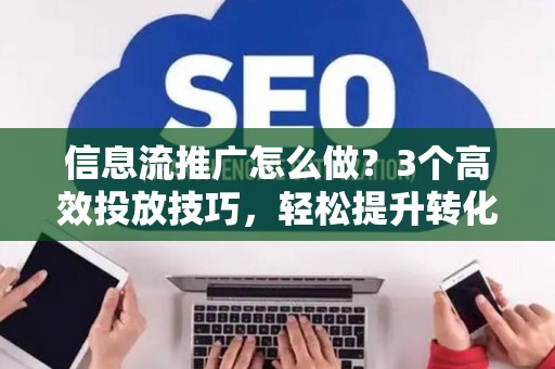 信息流推广怎么做?3个高效投放技巧,轻松提升转化率 信息流推广怎么做?3个高效投放技巧,轻松提升转化率