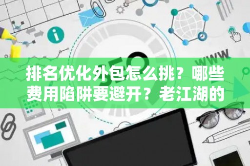 排名优化外包怎么挑？哪些费用陷阱要避开？老江湖的血泪忠告