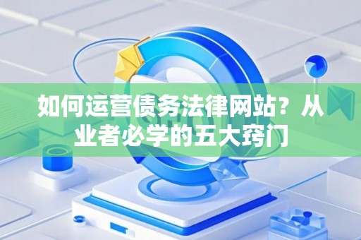 如何运营债务法律网站？从业者必学的五大窍门