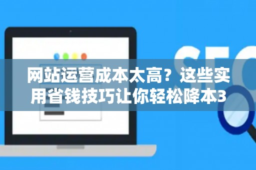 网站运营成本太高?这些实用省钱技巧让你轻松降本30% 网站运营成本太高?这些实用省钱技巧让你轻松降本30%