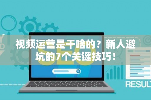 视频运营是干啥的？新人避坑的7个关键技巧！