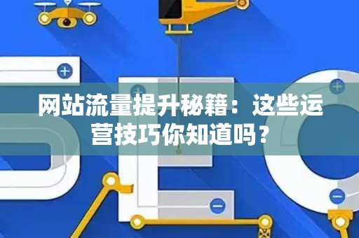 网站流量提升秘籍:这些运营技巧你知道吗? 网站流量提升秘籍:这些运营技巧你知道吗?