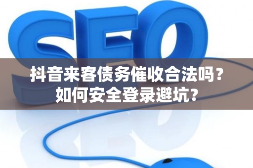 抖音来客债务催收合法吗？如何安全登录避坑？