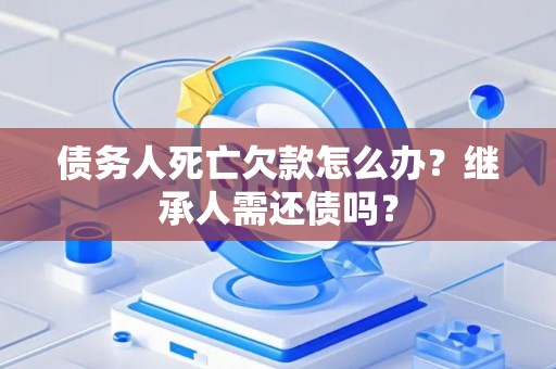 债务人死亡欠款怎么办？继承人需还债吗？