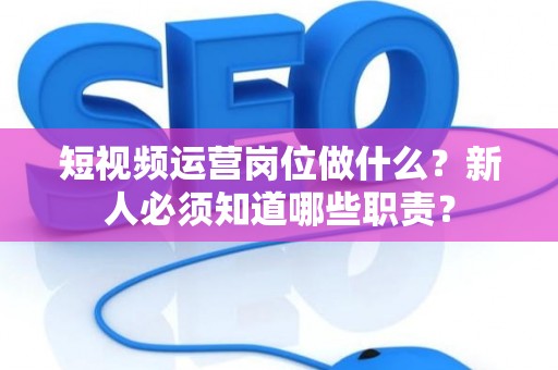 短视频运营岗位做什么？新人必须知道哪些职责？