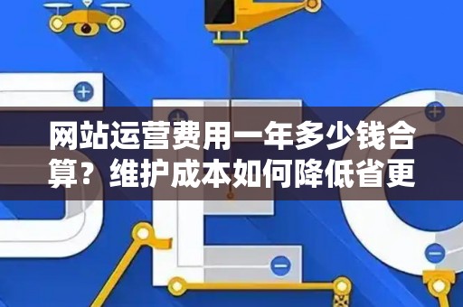 网站运营费用一年多少钱合算？维护成本如何降低省更多？