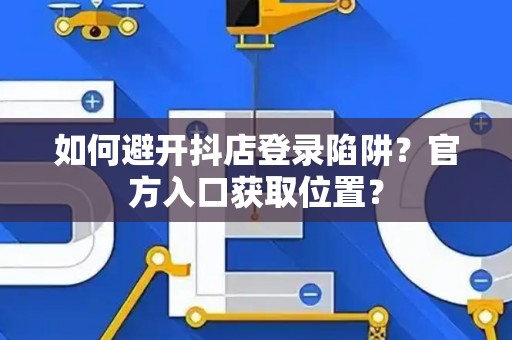 如何避开抖店登录陷阱?官方入口获取位置? 如何避开抖店登录陷阱?官方入口获取位置?