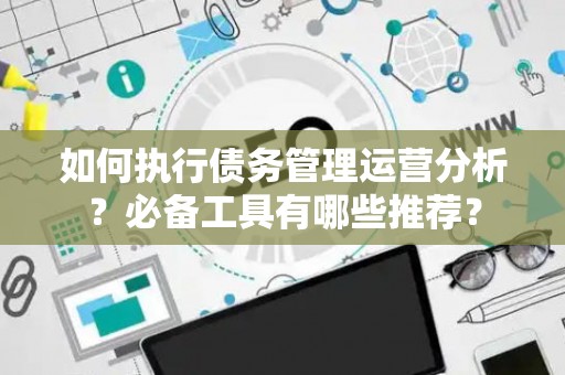 如何执行债务管理运营分析？必备工具有哪些推荐？
