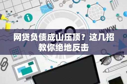 网贷负债成山压顶?这几招教你绝地反击 网贷负债成山压顶?这几招教你绝地反击