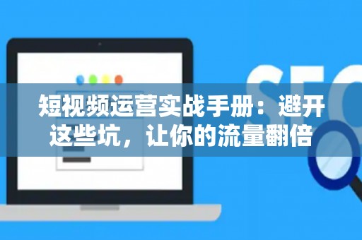 短视频运营实战手册:避开这些坑,让你的流量翻倍 短视频运营实战手册:避开这些坑,让你的流量翻倍