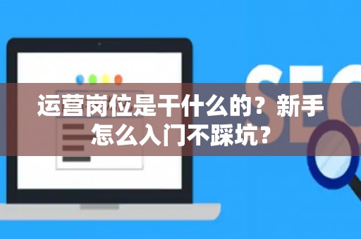 运营岗位是干什么的？新手怎么入门不踩坑？