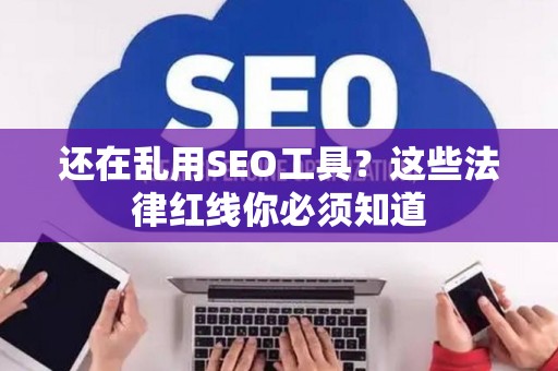 还在乱用SEO工具？这些法律红线你必须知道