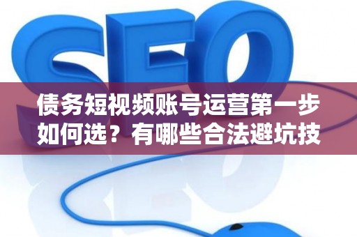 债务短视频账号运营第一步如何选？有哪些合法避坑技巧？