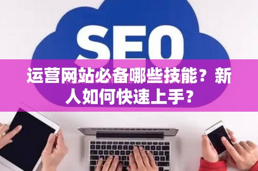 运营网站必备哪些技能？新人如何快速上手？