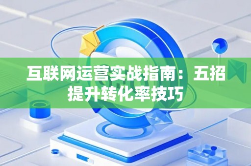 互联网运营实战指南：五招提升转化率技巧