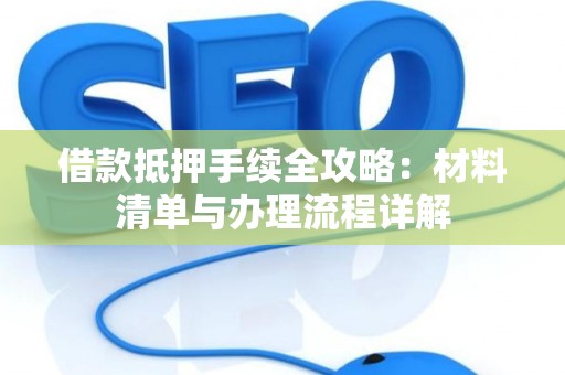 借款抵押手续全攻略：材料清单与办理流程详解