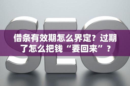 借条有效期怎么界定?过期了怎么把钱“要回来”? 借条有效期怎么界定?过期了怎么把钱“要回来”?