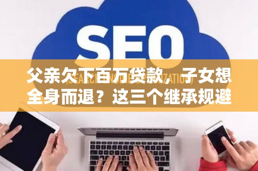 父亲欠下百万贷款，子女想全身而退？这三个继承规避技巧真能不背锅？