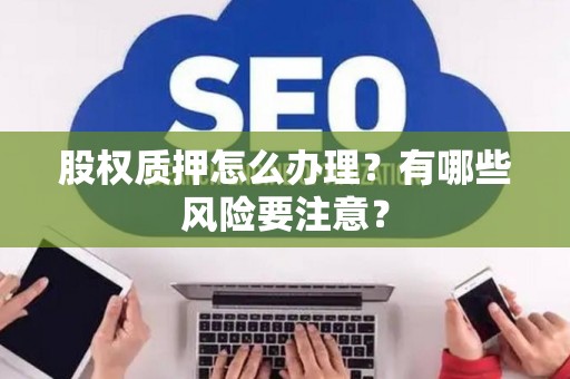 股权质押怎么办理？有哪些风险要注意？