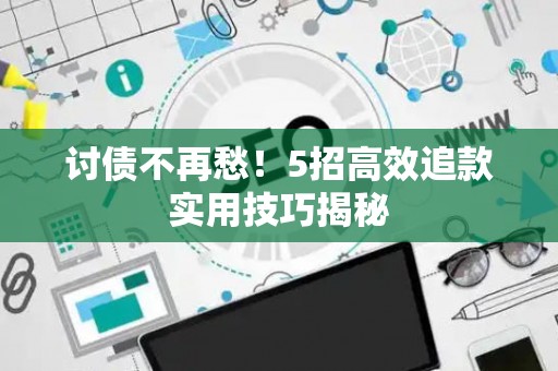 讨债不再愁！5招高效追款实用技巧揭秘