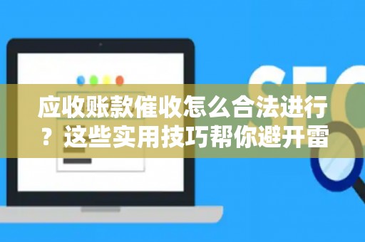 应收账款催收怎么合法进行？这些实用技巧帮你避开雷区