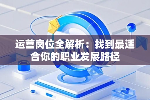 运营岗位全解析：找到最适合你的职业发展路径