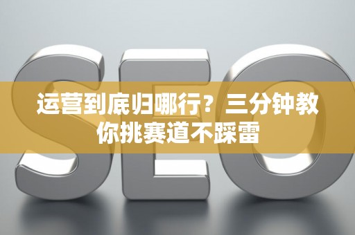 运营到底归哪行？三分钟教你挑赛道不踩雷